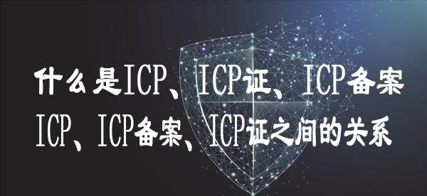 什么是ICP、ICP證、ICP備案 又有什么關系