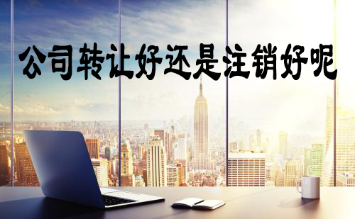 公司轉讓好還是注銷好呢