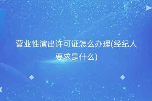 營業性演出許可證怎么辦理(經紀人要求是什么)