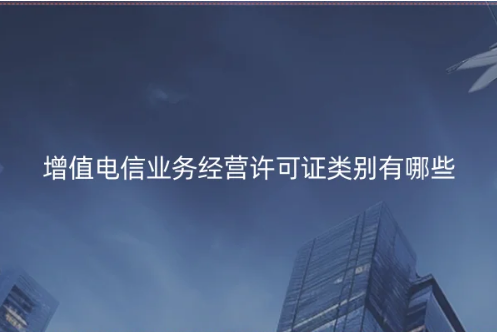 增值電信業(yè)務(wù)經(jīng)營許可證類別有哪些?(含辦理數(shù)量數(shù)據(jù))