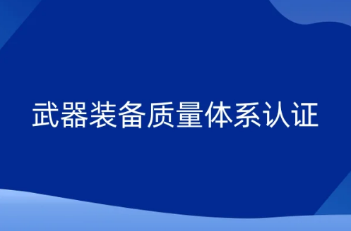 武器裝備質量體系認證(國軍標)是什么?申請條件及材料是什么?