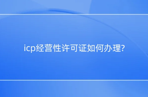 icp經營性許可證如何辦理?應用場景是什么?