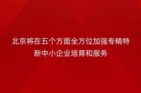 北京將在五個方面全方位加強專精特新中小企業培育和服務