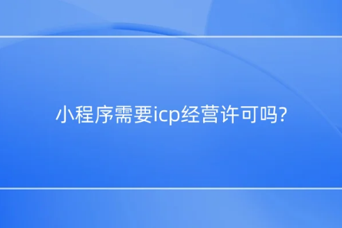 小程序需要icp經營許可嗎?如何辦理?