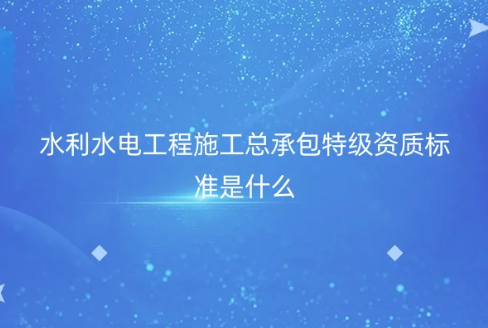 水利水電工程施工總承包特級資質標準是什么?申請要求是什么?