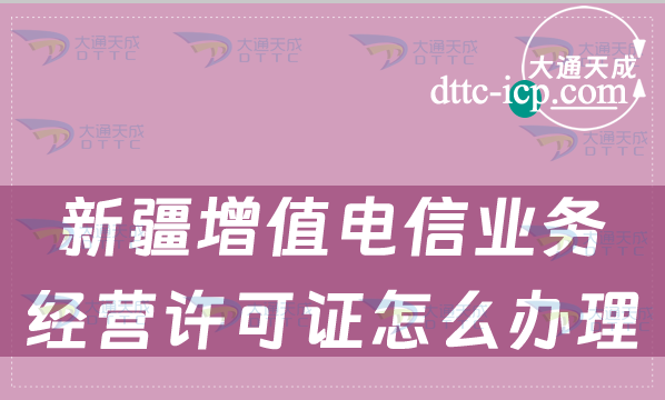 新疆增值電信業務經營許可證怎么辦理,申請條件材料及流程指南