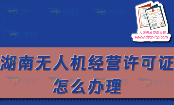 湖南無人機(jī)經(jīng)營許可證怎么辦理(通用航空企業(yè)經(jīng)營許可證申請條件及材料指南)
